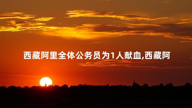 西藏阿里全体公务员为1人献血，西藏阿里全体公务员为谁献血