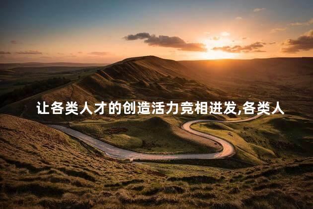 让各类人才的创造活力竞相迸发，各类人才的创造活力竞相迸发有什么好处