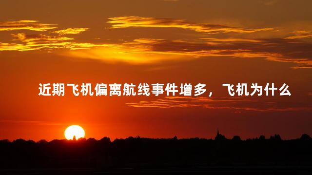 近期飞机偏离航线事件增多，飞机为什么会偏离航线