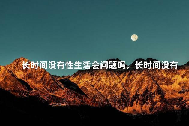 长时间没有性生活会问题吗，长时间没有性生活会导致性功能下降吗