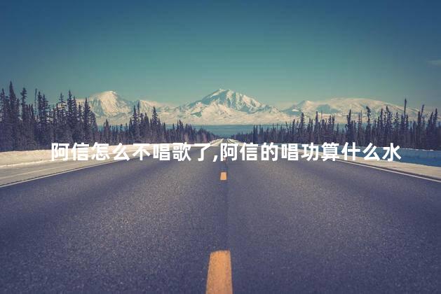 阿信怎么不唱歌了，阿信的唱功算什么水平