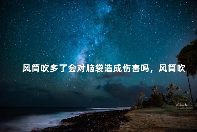 风筒吹多了会对脑袋造成伤害吗，风筒吹多伤发吗