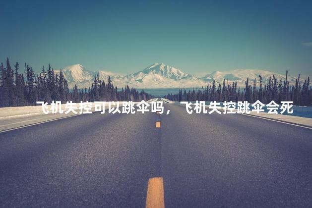 飞机失控可以跳伞吗，飞机失控跳伞会死吗