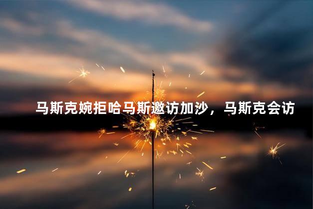 马斯克婉拒哈马斯邀访加沙，马斯克会访问加沙吗