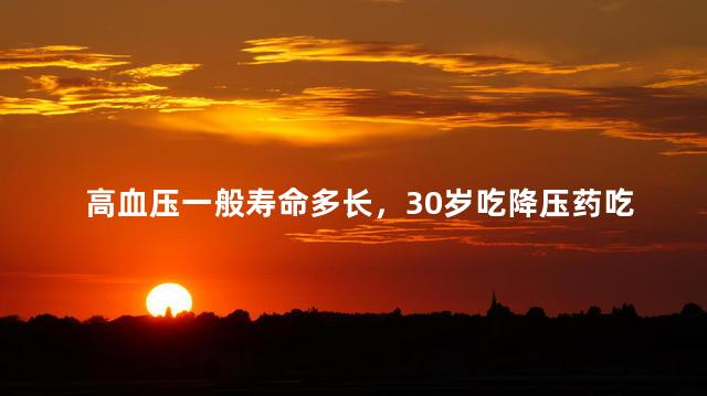 高血压一般寿命多长，30岁吃降压药吃到70岁没事吧
