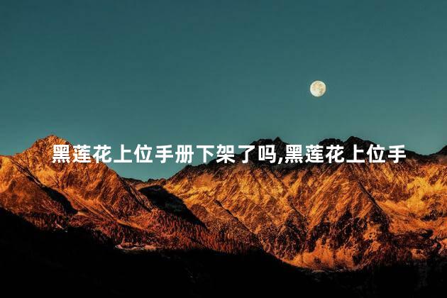 黑莲花上位手册下架了吗，黑莲花上位手册为什么下架